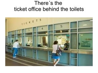 There´s the   ticket office behind the toilets  