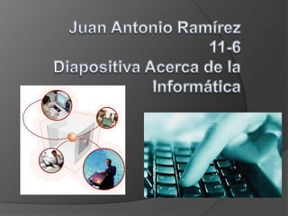 Juan Antonio Ramírez11-6Diapositiva Acerca de la Informática 