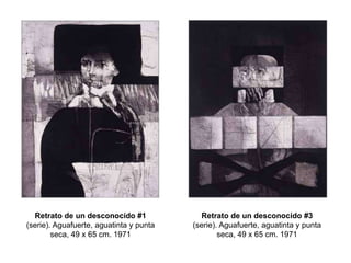 Retrato de un desconocido #1
(serie). Aguafuerte, aguatinta y punta
seca, 49 x 65 cm. 1971
Retrato de un desconocido #3
(serie). Aguafuerte, aguatinta y punta
seca, 49 x 65 cm. 1971
 