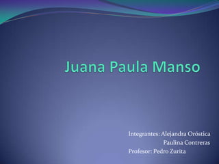 Juana Paula Manso Integrantes: Alejandra Oróstica                        Paulina Contreras Profesor: Pedro Zurita 