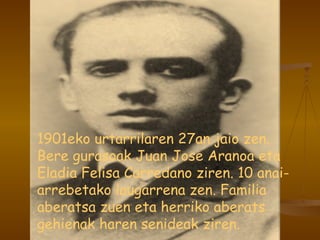 1901eko urtarrilaren 27an jaio zen. Bere gurasoak Juan Jose Aranoa eta Eladia Felisa Carredano ziren. 10 anai-arrebetako laugarrena zen. Familia aberatsa zuen eta herriko aberats gehienak haren senideak ziren. 