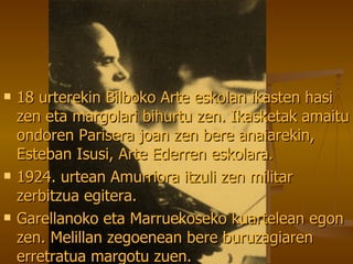 18 urterekin Bilboko Arte eskolan ikasten hasi zen eta margolari bihurtu zen. Ikasketak amaitu ondoren Parisera joan zen bere anaiarekin, Esteban Isusi, Arte Ederren eskolara. 1924. urtean Amurriora itzuli zen militar zerbitzua egitera. Garellanoko eta Marruekoseko kuartelean egon zen. Melillan zegoenean bere buruzagiaren erretratua margotu zuen. 