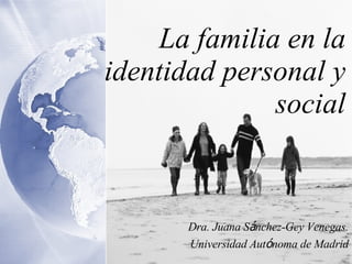 La familia en la identidad personal y social Dra. Juana S á nchez-Gey Venegas. Universidad Aut ó noma de Madrid 