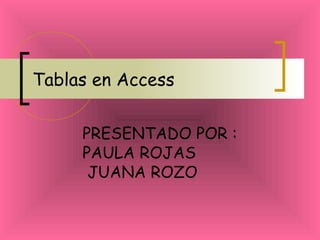 Tablas en Access
PRESENTADO POR :
PAULA ROJAS
JUANA ROZO
 
