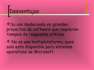 Desventajas
Su uso inadecuado en grandes
proyectos de software que requieren
tiempos de respuesta críticos.
 No es una multiplataforma, pues
solo esta disponible para sistemas
operativos de Microsoft.
 
