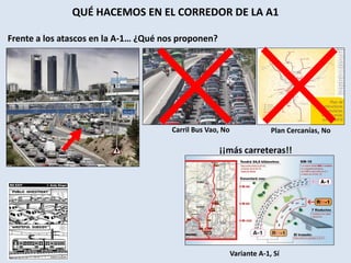 QUÉ HACEMOS EN EL CORREDOR DE LA A1
Frente a los atascos en la A-1… ¿Qué nos proponen?
Variante A-1, Sí
Carril Bus Vao, No Plan Cercanías, No
¡¡más carreteras!!
 