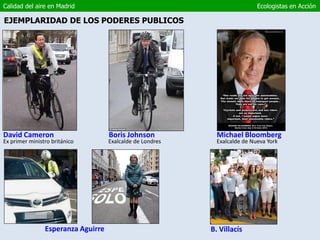 EJEMPLARIDAD DE LOS PODERES PUBLICOS
Boris Johnson
Esperanza Aguirre
Exalcalde de Londres
David Cameron
Ex primer ministro británico
Calidad del aire en Madrid Ecologistas en Acción
Michael Bloomberg
Exalcalde de Nueva York
B. Villacís
 
