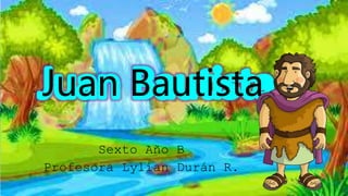 Sexto Año B
Profesora Lylian Durán R.
Juan Bautista
 