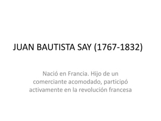JUAN BAUTISTA SAY (1767-1832)
Nació en Francia. Hijo de un
comerciante acomodado, participó
activamente en la revolución francesa
 