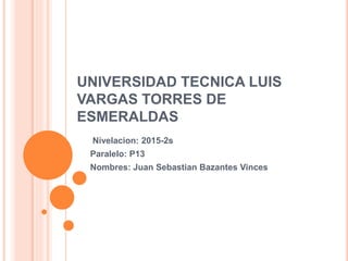 UNIVERSIDAD TECNICA LUIS
VARGAS TORRES DE
ESMERALDAS
Nivelacion: 2015-2s
Paralelo: P13
Nombres: Juan Sebastian Bazantes Vinces
 