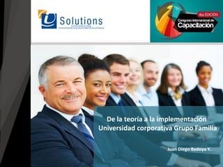 Juan Diego Bedoya Y.
De la teoría a la implementación
Universidad corporativa Grupo Familia
 
