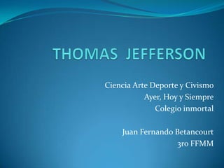 THOMAS  JEFFERSON Ciencia Arte Deporte y Civismo Ayer, Hoy y Siempre Colegio inmortal Juan Fernando Betancourt 3ro FFMM 