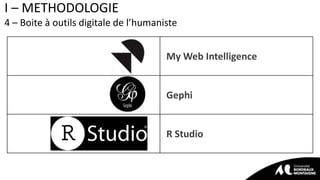 I – METHODOLOGIE
4 – Boite à outils digitale de l’humaniste
My Web Intelligence
Gephi
R Studio
 