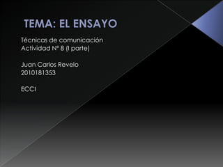     TEMA: EL ENSAYO Técnicas de comunicación Actividad Nº 8 (I parte) Juan Carlos Revelo 2010181353 ECCI 