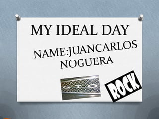MY IDEAL DAY  NAME:JUANCARLOS NOGUERA 