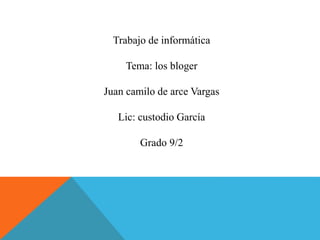 Trabajo de informática
Tema: los bloger
Juan camilo de arce Vargas
Lic: custodio García
Grado 9/2
 