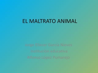 EL MALTRATO ANIMAL
Jorge Eliecer García Nieves
Institución educativa
Alfonso López Pumarejo
 