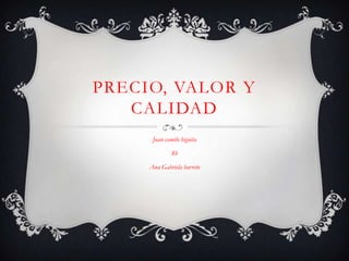 PRECIO, VALOR Y
CALIDAD
Juan camilo higuita
8b
Ana Gabriela barreto
 