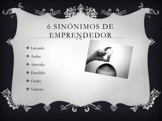 6 SINÓNIMOS DE
EMPRENDEDOR
 Lanzado
 Audaz
 Atrevido
 Decidido
 Osado
 Valiente
 