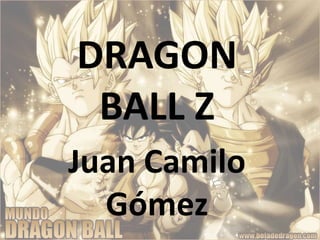 DRAGON
BALL Z
Juan Camilo
Gómez

 