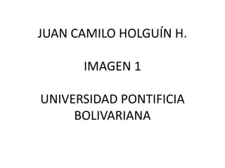 JUAN CAMILO HOLGUÍN H.
IMAGEN 1
UNIVERSIDAD PONTIFICIA
BOLIVARIANA
 