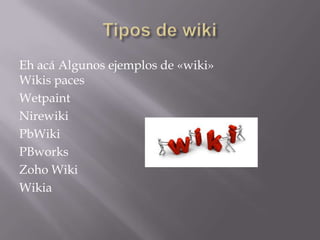 Eh acá Algunos ejemplos de «wiki»
Wikis paces
Wetpaint
Nirewiki
PbWiki
PBworks
Zoho Wiki
Wikia
 
