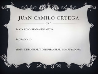 JUAN CAMILO ORTEGA

 COLEGIO: REYNALDO MATIZ



 GRADO: 10-



TEMA: DESAMBLAR Y DESEMSANBLAR COMPUTADORA
 