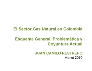 El Sector Gas Natural en Colombia

Esquema General, Problemática y
             Coyuntura Actual

          JUAN CAMILO RESTREPO
                       Marzo 2010
                       Marzo 2010
 