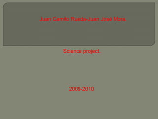 Juan Camilo Rueda-Juan José Mora. Scienceproject.                                    2009-2010 