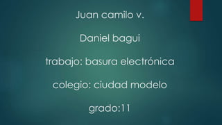 Juan camilo v.
Daniel bagui
trabajo: basura electrónica
colegio: ciudad modelo
grado:11
 