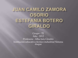 Grupo : 7E
                   Año : 2012
          Profesora : Alba Inés Giraldo
Institución educativa técnico industrial Simona
                      duque
 