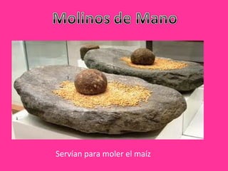 Servían para moler el maíz
 