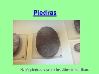 Había piedras raras en los sitios donde iban.
 