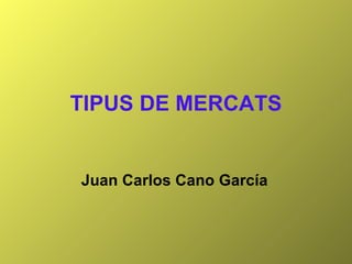 TIPUS DE MERCATS Juan Carlos Cano García 