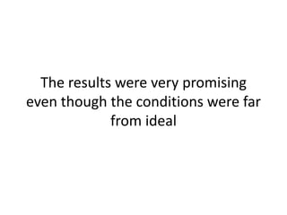 The results were very promising
even though the conditions were far
from ideal
 