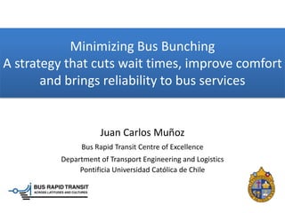 Minimizing Bus Bunching
A strategy that cuts wait times, improve comfort
and brings reliability to bus services
Juan Carlos Muñoz
Bus Rapid Transit Centre of Excellence
Department of Transport Engineering and Logistics
Pontificia Universidad Católica de Chile
 