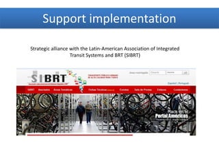 Support implementation
Strategic alliance with the Latin-American Association of Integrated
Transit Systems and BRT (SIBRT)
 