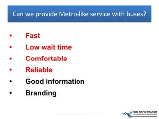 Can we provide Metro-like service with buses?
Transit Leaders Roundtable MIT, June 2011
• Fast
• Low wait time
• Comfortable
• Reliable
• Good information
• Branding
 
