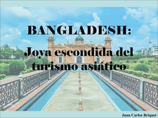 BANGLADESH:
Joya escondida del
turismo asiático
Juan Carlos Briquet
 