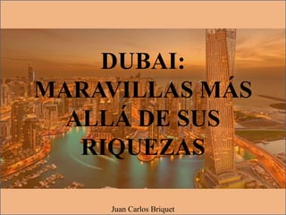 DUBAI:
MARAVILLAS MÁS
ALLÁ DE SUS
RIQUEZAS
Juan Carlos Briquet
 