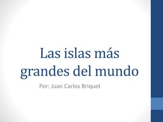 Las islas más
grandes del mundo
Por: Juan Carlos Briquet
 