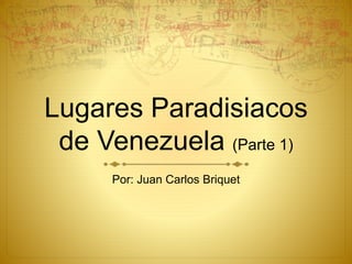 Lugares Paradisiacos
de Venezuela (Parte 1)
Por: Juan Carlos Briquet
 