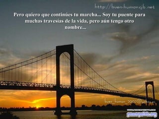 Pero quiero que continúes tu marcha... Soy tu puente para
muchas travesías de la vida, pero aún tengo otro
nombre...

 