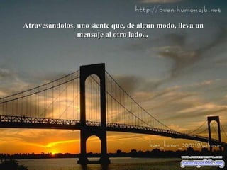 Atravesándolos, uno siente que, de algún modo, lleva un
mensaje al otro lado...

 