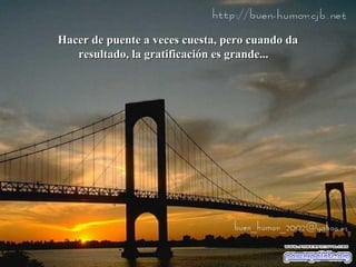 Hacer de puente a veces cuesta, pero cuando da
resultado, la gratificación es grande...

 