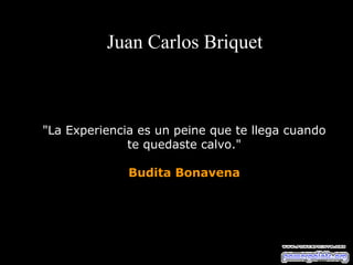 Juan Carlos Briquet



"La Experiencia es un peine que te llega cuando
              te quedaste calvo."

              Budita Bonavena
 