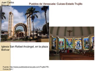 Fuente: http://www.pueblosdevenezuela.com/Trujillo/TR-
Cuicas.htm /
Pueblos de Venezuela: Cuicas-Estado Trujillo
Iglesia San Rafael Arcángel, en la plaza
Bolívar
Juan Carlos
Briquet
 