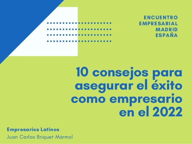 10 consejos para
asegurar el éxito
como empresario
en el 2022


ENCUENTRO
EMPRESARIAL
MADRID
ESPAÑA
Empresarios Latinos
Juan Carlos Briquet Mármol
 