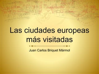 Las ciudades europeas
más visitadas
Juan Carlos Briquet Mármol
 