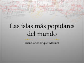 Las islas más populares
del mundo
Juan Carlos Briquet Mármol
 